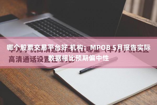 哪个股票交易平台好 机构：MPOB 5月报告实际数据相比预期偏中性