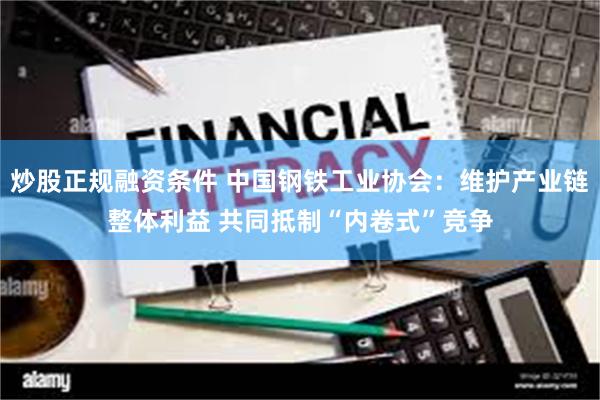 炒股正规融资条件 中国钢铁工业协会：维护产业链整体利益 共同抵制“内卷式”竞争