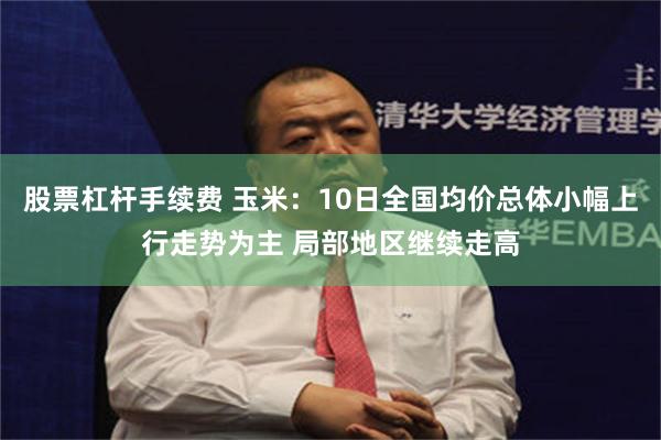 股票杠杆手续费 玉米：10日全国均价总体小幅上行走势为主 局部地区继续走高