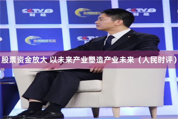 股票资金放大 以未来产业塑造产业未来（人民时评）