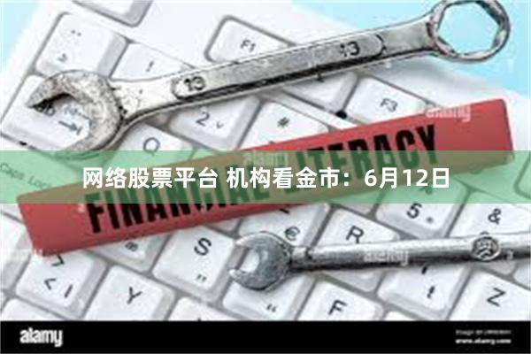网络股票平台 机构看金市：6月12日