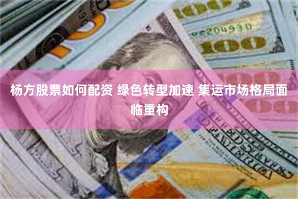 杨方股票如何配资 绿色转型加速 集运市场格局面临重构