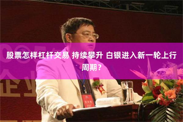 股票怎样杠杆交易 持续攀升 白银进入新一轮上行周期？