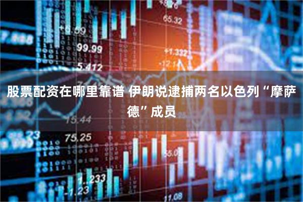 股票配资在哪里靠谱 伊朗说逮捕两名以色列“摩萨德”成员