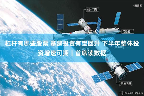 杠杆有哪些股票 基建投资有望回升 下半年整体投资增速可期｜首席读数据