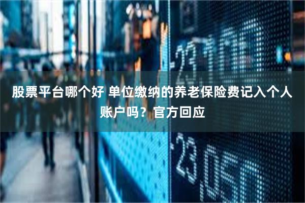 股票平台哪个好 单位缴纳的养老保险费记入个人账户吗？官方回应