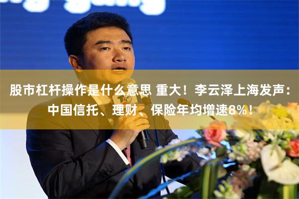 股市杠杆操作是什么意思 重大！李云泽上海发声：中国信托、理财、保险年均增速8%！