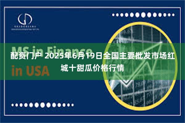 配资门户 2025年6月19日全国主要批发市场红城十甜瓜价格行情