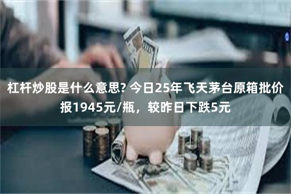 杠杆炒股是什么意思? 今日25年飞天茅台原箱批价报1945元/瓶，较昨日下跌5元