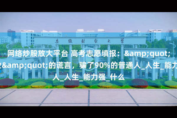 网络炒股放大平台 高考志愿填报：&quot;选错专业&quot;的谎言，骗了90%的普通人_人生_能力强_什么