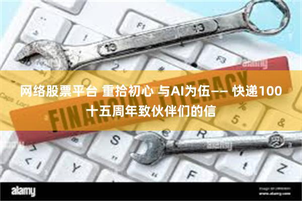 网络股票平台 重拾初心 与AI为伍—— 快递100十五周年致伙伴们的信