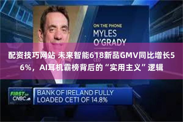 配资技巧网站 未来智能618新品GMV同比增长56%，AI耳机霸榜背后的“实用主义”逻辑