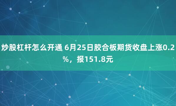 炒股杠杆怎么开通 6月25日胶合板期货收盘上涨0.2%，报151.8元