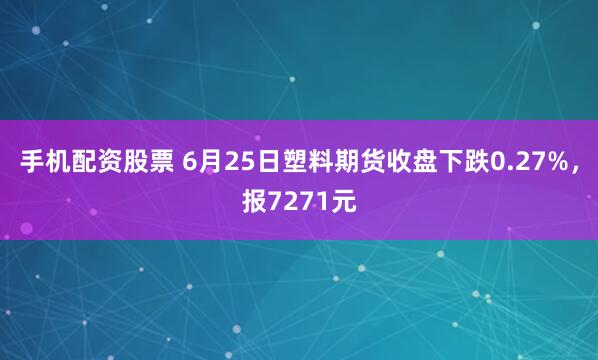 手机配资股票 6月25日塑料期货收盘下跌0.27%，报7271元