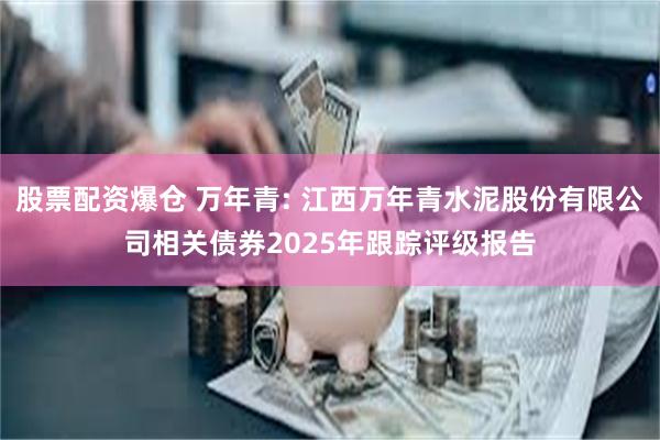 股票配资爆仓 万年青: 江西万年青水泥股份有限公司相关债券2025年跟踪评级报告