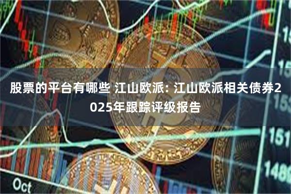 股票的平台有哪些 江山欧派: 江山欧派相关债券2025年跟踪评级报告