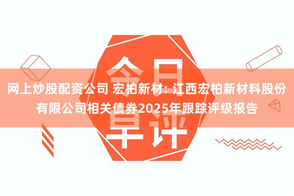 网上炒股配资公司 宏柏新材: 江西宏柏新材料股份有限公司相关债券2025年跟踪评级报告