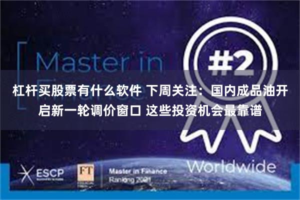 杠杆买股票有什么软件 下周关注：国内成品油开启新一轮调价窗口 这些投资机会最靠谱
