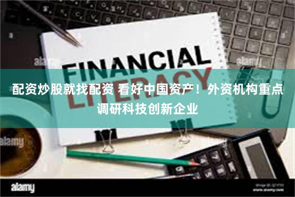 配资炒股就找配资 看好中国资产！外资机构重点调研科技创新企业