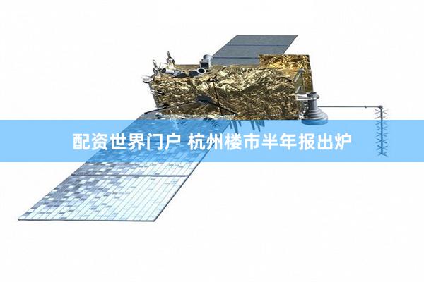 配资世界门户 杭州楼市半年报出炉