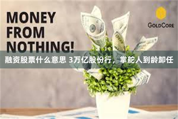 融资股票什么意思 3万亿股份行，掌舵人到龄卸任