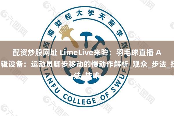 配资炒股网址 LimeLive来眸：羽毛球直播 AI 剪辑设备：运动员脚步移动的慢动作解析_观众_步法_技术