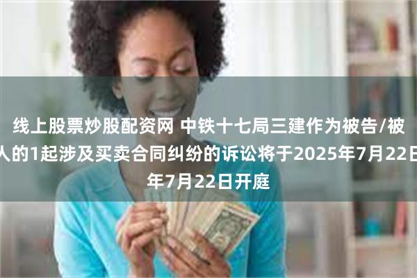 线上股票炒股配资网 中铁十七局三建作为被告/被上诉人的1起涉及买卖合同纠纷的诉讼将于2025年7月22日开庭