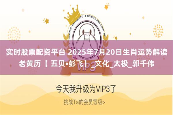 实时股票配资平台 2025年7月20日生肖运势解读老黄历【 五贝•彭飞】_文化_太极_郭千伟