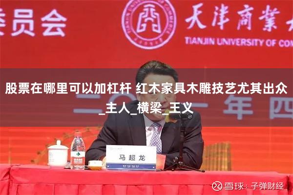 股票在哪里可以加杠杆 红木家具木雕技艺尤其出众_主人_横梁_王义