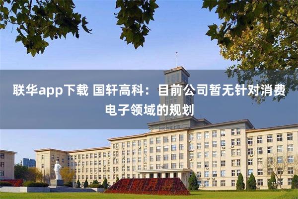 联华app下载 国轩高科：目前公司暂无针对消费电子领域的规划