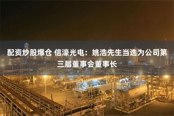配资炒股爆仓 信濠光电：姚浩先生当选为公司第三届董事会董事长