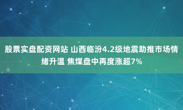 股票实盘配资网站 山西临汾4.2级地震助推市场情绪升温 焦煤盘中再度涨超7%