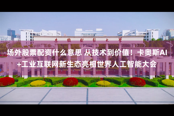 场外股票配资什么意思 从技术到价值！卡奥斯AI+工业互联网新生态亮相世界人工智能大会