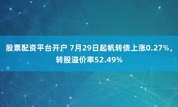 股票配资平台开户 7月29日起帆转债上涨0.27%，转股溢价率52.49%