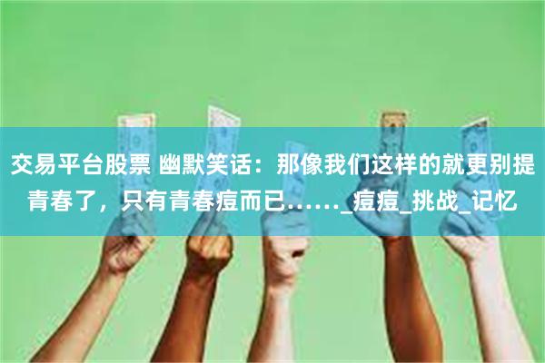 交易平台股票 幽默笑话：那像我们这样的就更别提青春了，只有青春痘而已……_痘痘_挑战_记忆