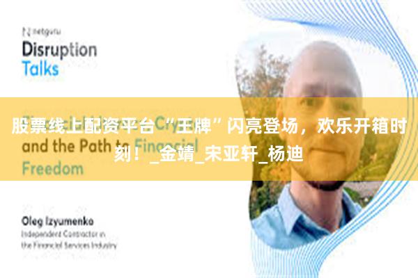 股票线上配资平台 “王牌”闪亮登场，欢乐开箱时刻！_金靖_宋亚轩_杨迪
