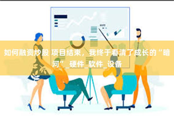 如何融资炒股 项目结束，我终于看清了成长的“暗河”_硬件_软件_设备