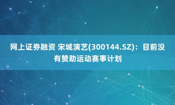 网上证劵融资 宋城演艺(300144.SZ)：目前没有赞助运动赛事计划