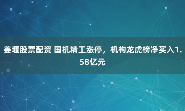 姜堰股票配资 国机精工涨停，机构龙虎榜净买入1.58亿元
