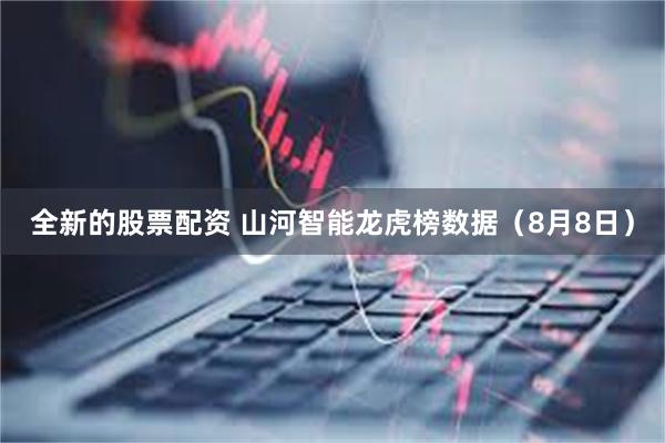 全新的股票配资 山河智能龙虎榜数据（8月8日）