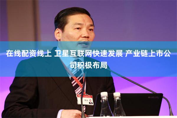 在线配资线上 卫星互联网快速发展 产业链上市公司积极布局