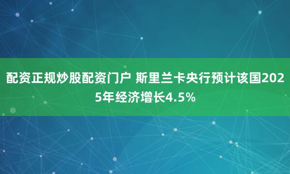 配资正规炒股配资门户 斯里兰卡央行预计该国2025年经济增长4.5%