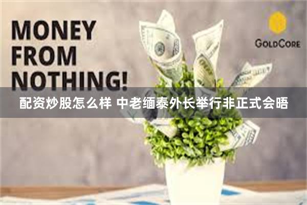 配资炒股怎么样 中老缅泰外长举行非正式会晤