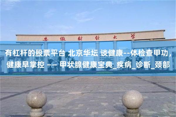 有杠杆的股票平台 北京华坛 谈健康--体检查甲功，健康早掌控 —— 甲状腺健康宝典_疾病_诊断_颈部
