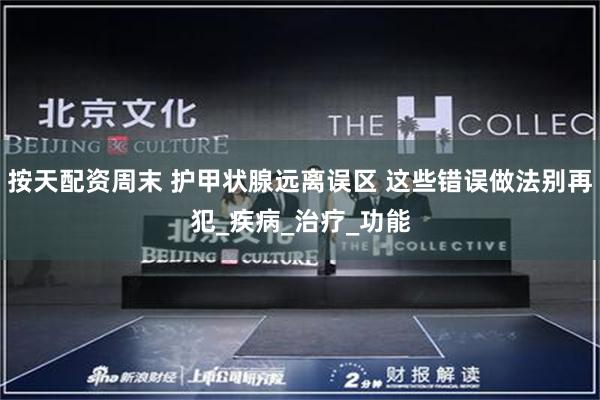 按天配资周末 护甲状腺远离误区 这些错误做法别再犯_疾病_治疗_功能