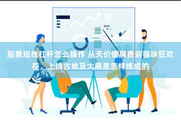 股票短线杠杆怎么操作 从天价借展费到猫咪狂欢夜，上博古埃及大展是怎样炼成的