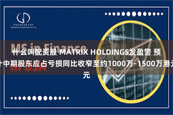 什么叫配资股 MATRIX HOLDINGS发盈警 预计中期股东应占亏损同比收窄至约1000万-1500万港元