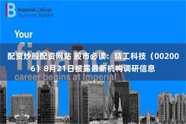 配资炒股配资网站 股市必读：精工科技（002006）8月21日披露最新机构调研信息