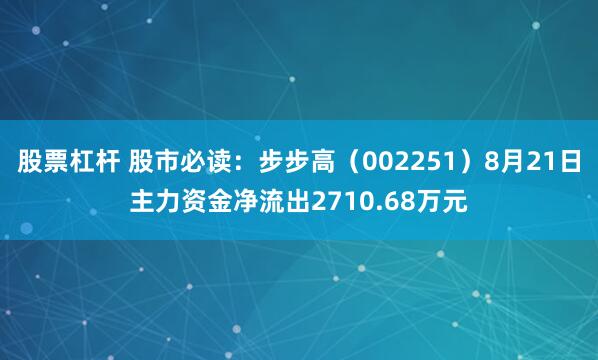 股票杠杆 股市必读：步步高（002251）8月21日主力资金净流出2710.68万元