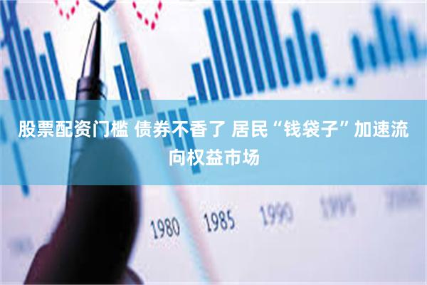 股票配资门槛 债券不香了 居民“钱袋子”加速流向权益市场